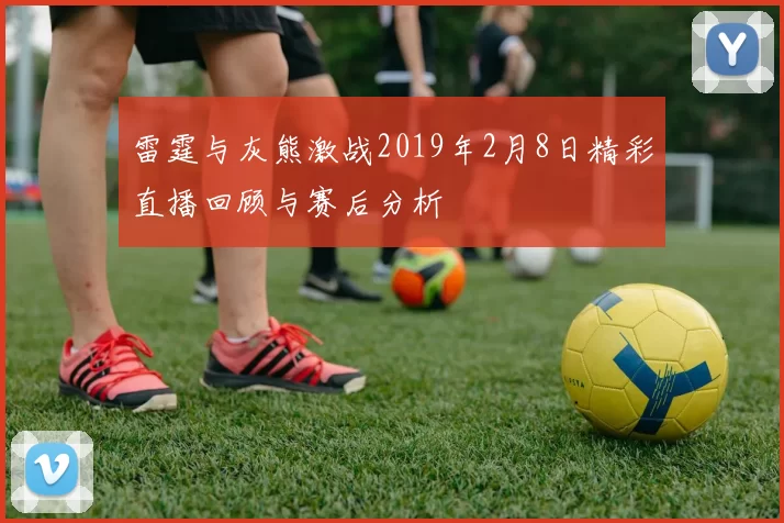 雷霆与灰熊激战2019年2月8日精彩直播回顾与赛后分析