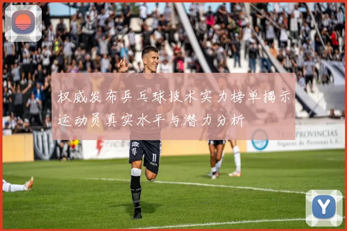 权威发布乒乓球技术实力榜单揭示运动员真实水平与潜力分析