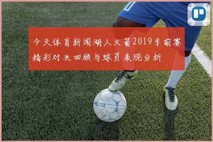 今天体育新闻湖人火箭2019季前赛精彩对决回顾与球员表现分析