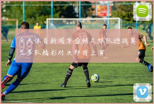 今天体育新闻华盛顿足球队迎战奥兰多队精彩对决即将上演
