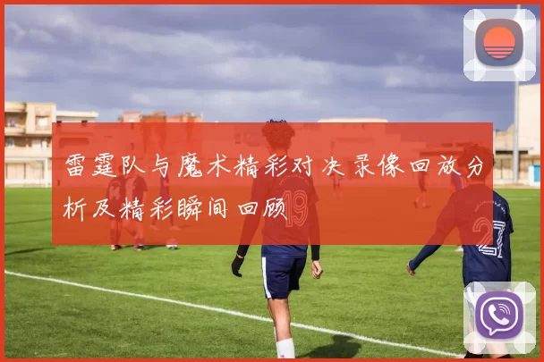 雷霆队与魔术精彩对决录像回放分析及精彩瞬间回顾