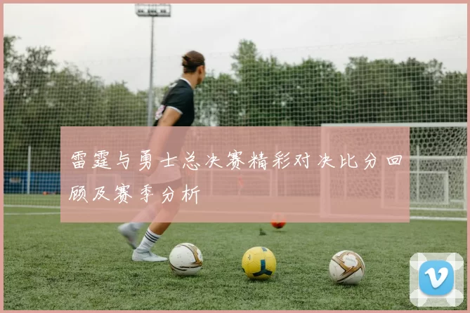 雷霆与勇士总决赛精彩对决比分回顾及赛季分析