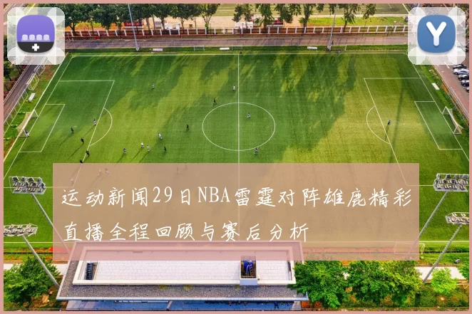运动新闻29日NBA雷霆对阵雄鹿精彩直播全程回顾与赛后分析
