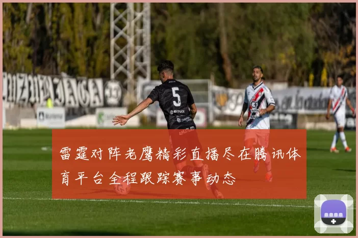雷霆对阵老鹰精彩直播尽在腾讯体育平台全程跟踪赛事动态