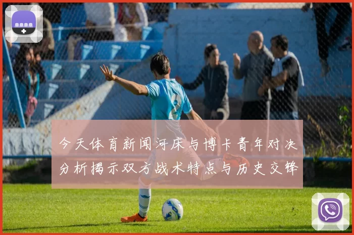 今天体育新闻河床与博卡青年对决分析揭示双方战术特点与历史交锋数据