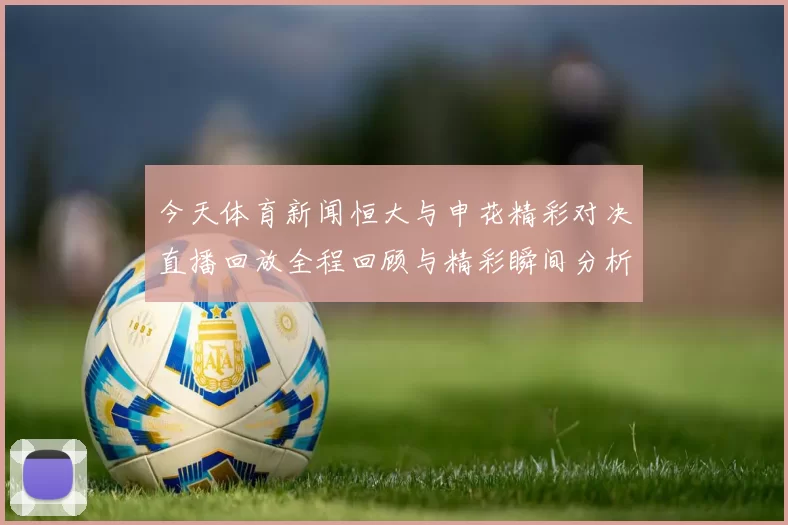 今天体育新闻恒大与申花精彩对决直播回放全程回顾与精彩瞬间分析
