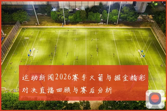 运动新闻2026赛季火箭与掘金精彩对决直播回顾与赛后分析